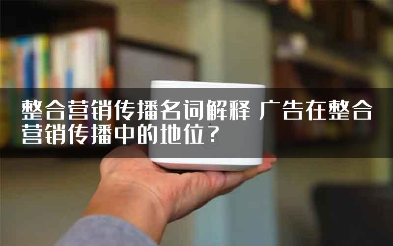 整合营销传播名词解释 广告在整合营销传播中的地位？