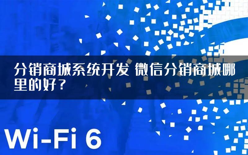 分销商城系统开发 微信分销商城哪里的好？