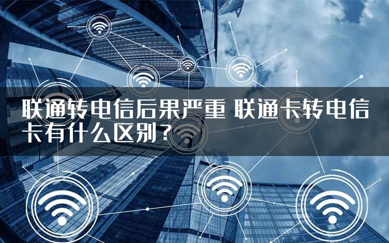 联通转电信后果严重 联通卡转电信卡有什么区别？