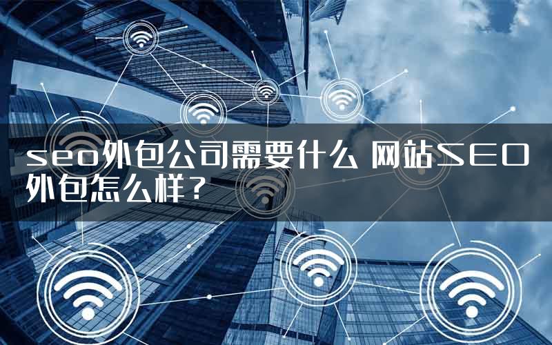 seo外包公司需要什么 网站SEO外包怎么样？