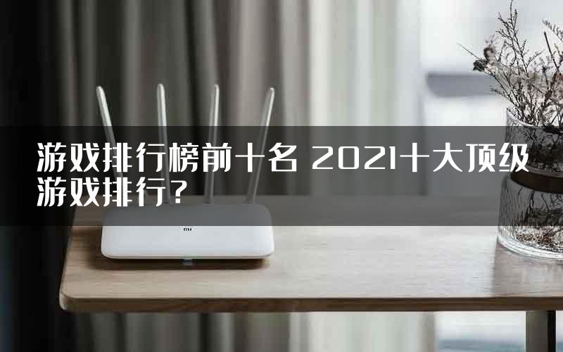 游戏排行榜前十名 2021十大顶级游戏排行？