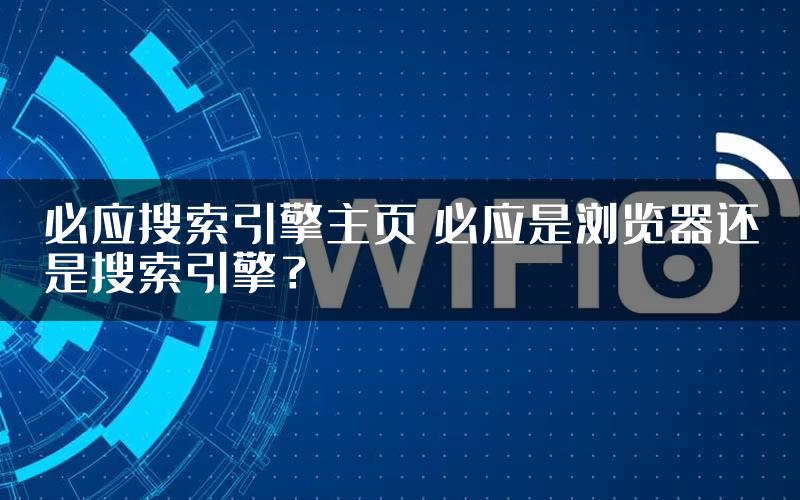 必应搜索引擎主页 必应是浏览器还是搜索引擎？