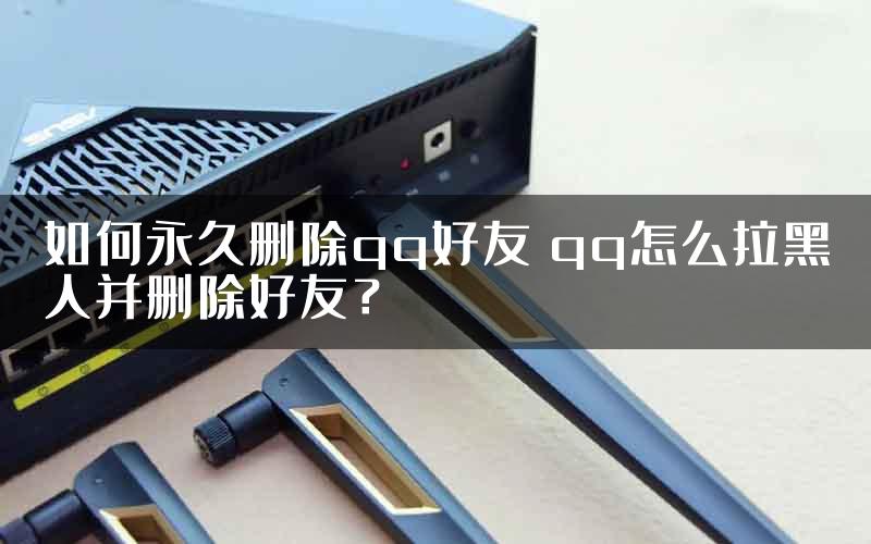 如何永久删除qq好友 qq怎么拉黑人并删除好友？