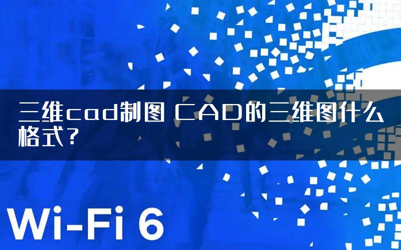 三维cad制图 CAD的三维图什么格式？