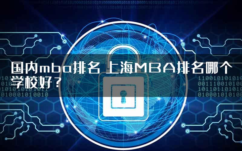 国内mba排名 上海MBA排名哪个学校好？