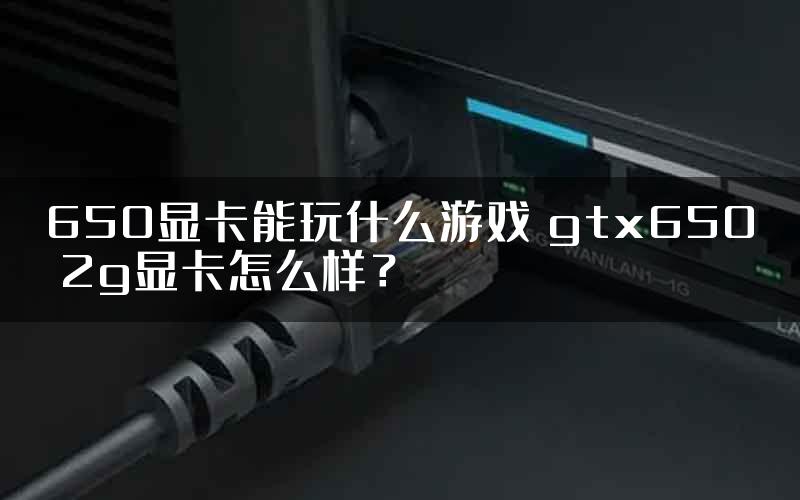 650显卡能玩什么游戏 gtx650 2g显卡怎么样？