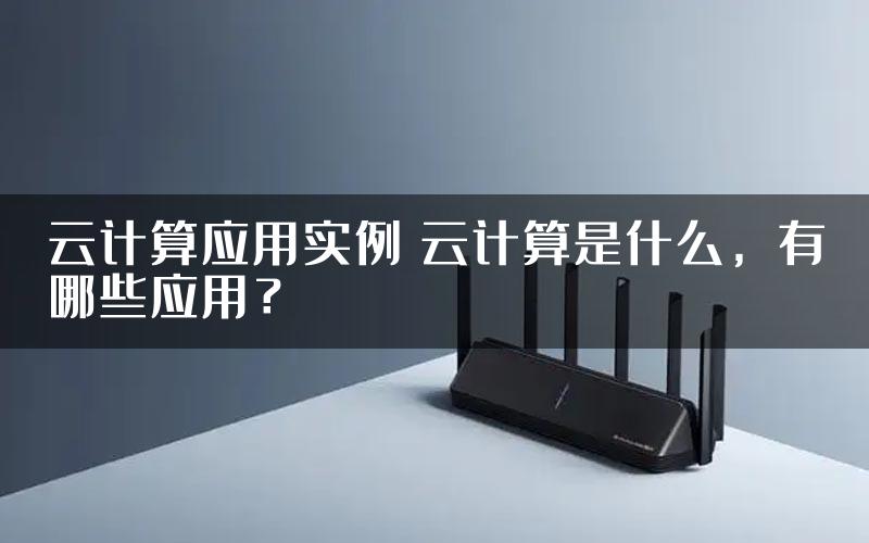 云计算应用实例 云计算是什么，有哪些应用？