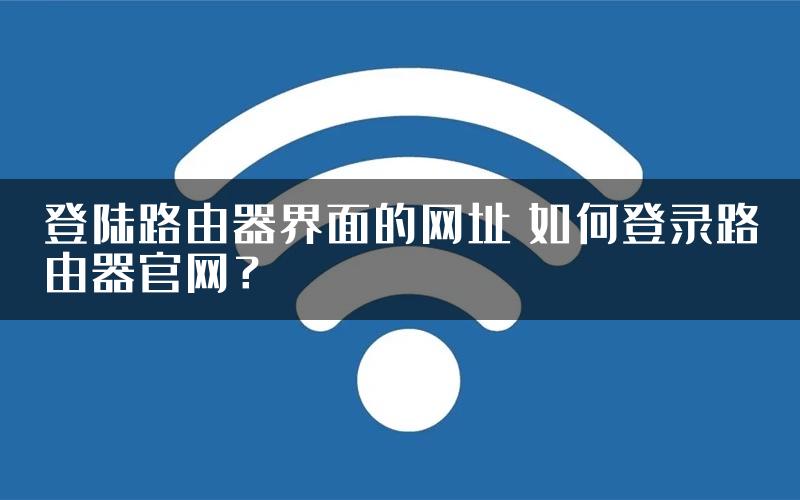 登陆路由器界面的网址 如何登录路由器官网？