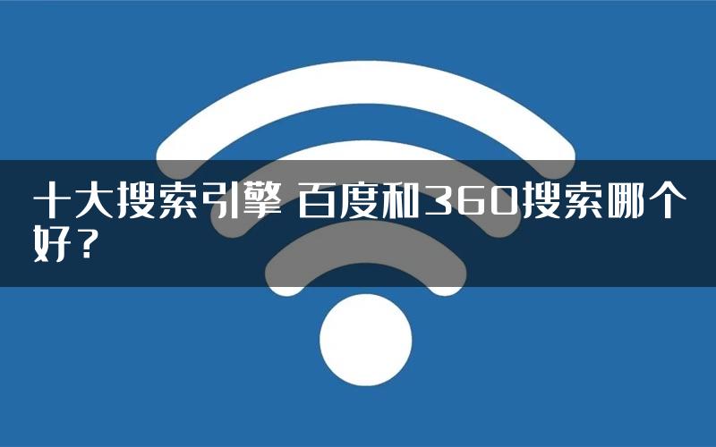 十大搜索引擎 百度和360搜索哪个好？