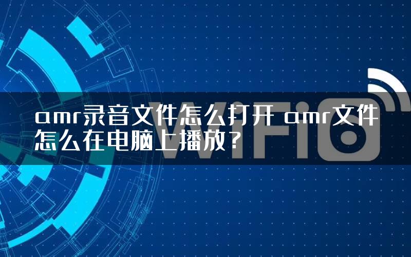 amr录音文件怎么打开 amr文件怎么在电脑上播放？