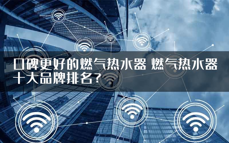 口碑更好的燃气热水器 燃气热水器十大品牌排名？