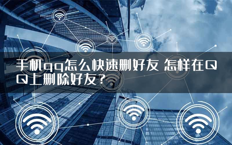 手机qq怎么快速删好友 怎样在QQ上删除好友？