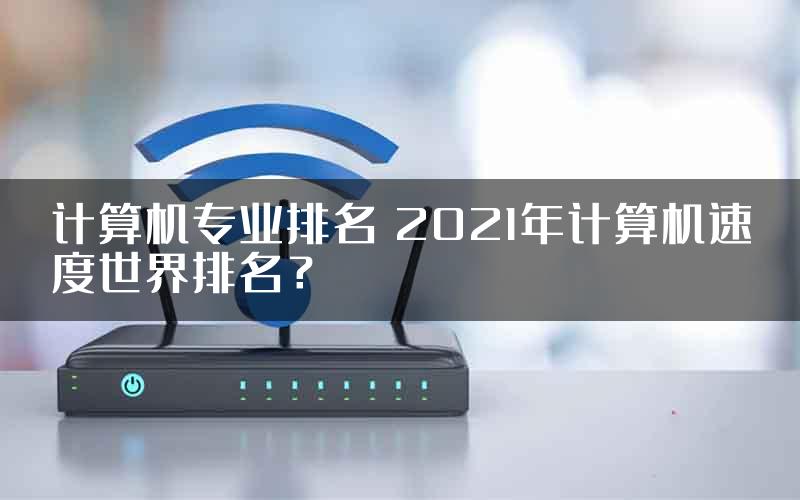 计算机专业排名 2021年计算机速度世界排名？