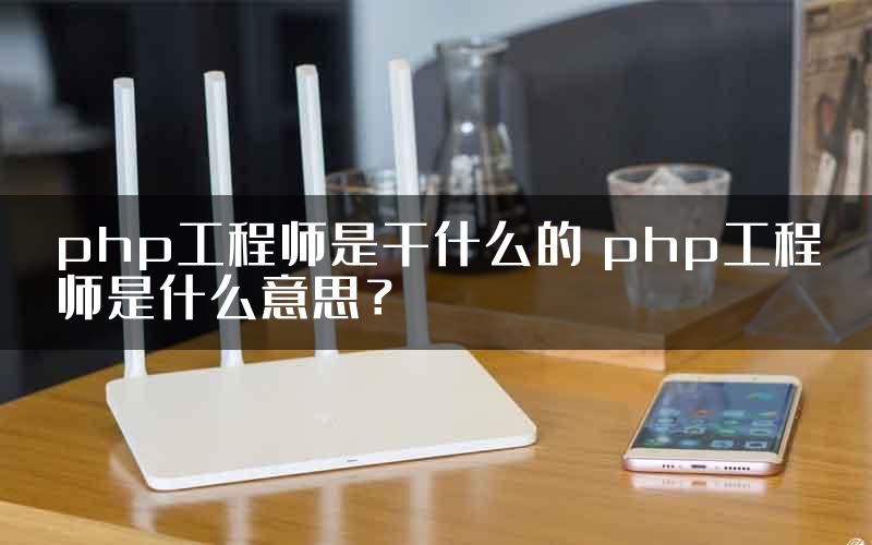 php工程师是干什么的 php工程师是什么意思？