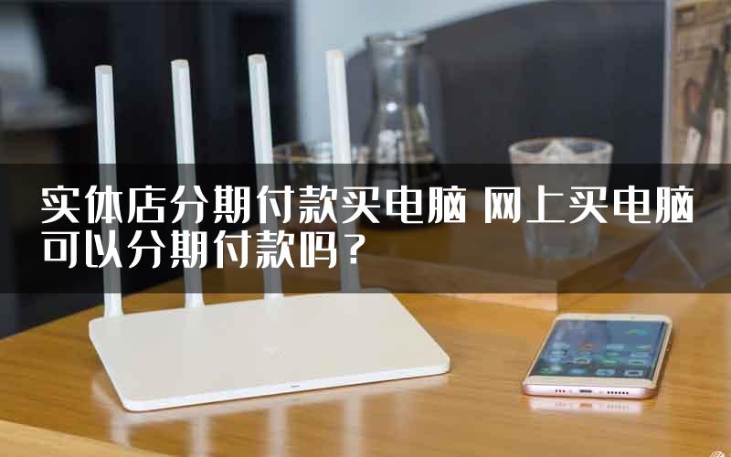 实体店分期付款买电脑 网上买电脑可以分期付款吗？