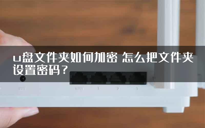 u盘文件夹如何加密 怎么把文件夹设置密码？