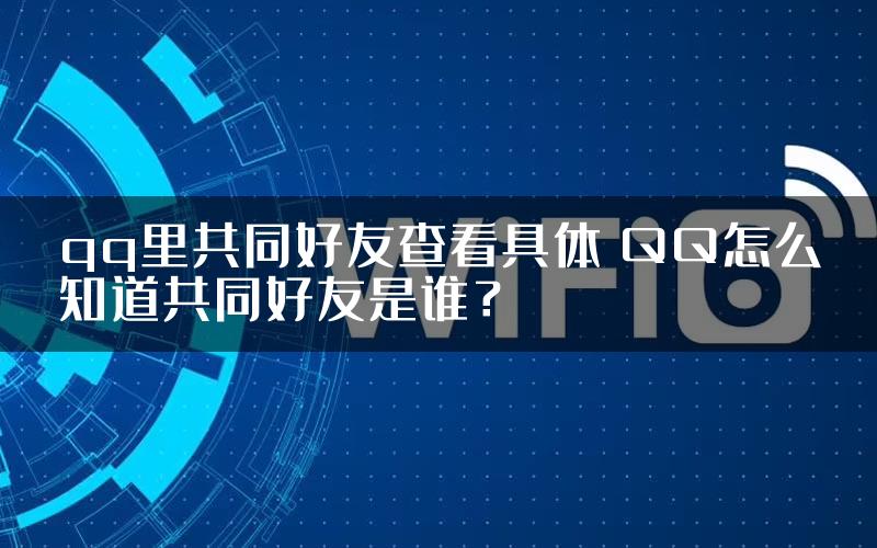 qq里共同好友查看具体 QQ怎么知道共同好友是谁？