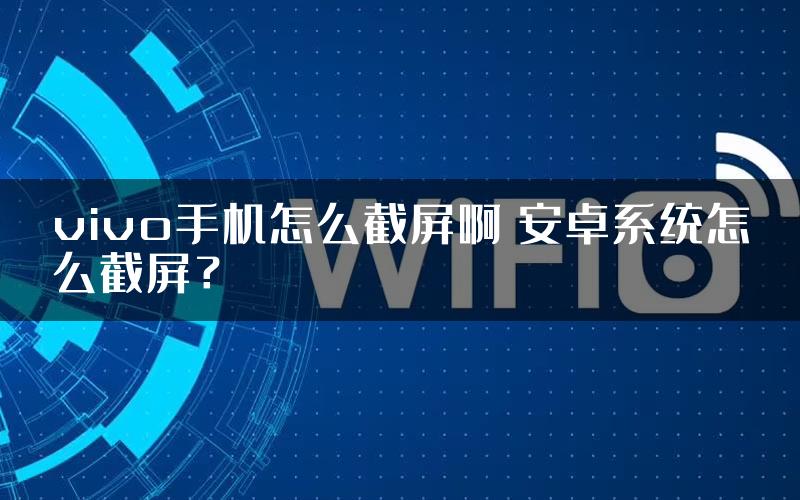 vivo手机怎么截屏啊 安卓系统怎么截屏？