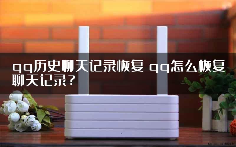 qq历史聊天记录恢复 qq怎么恢复聊天记录？