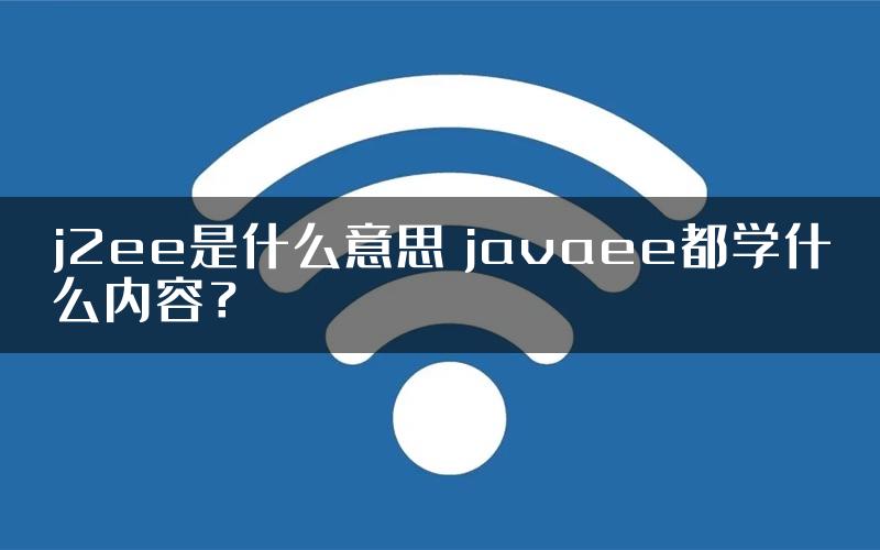 j2ee是什么意思 javaee都学什么内容？