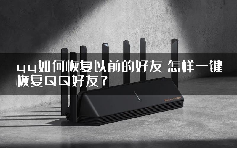 qq如何恢复以前的好友 怎样一键恢复QQ好友？