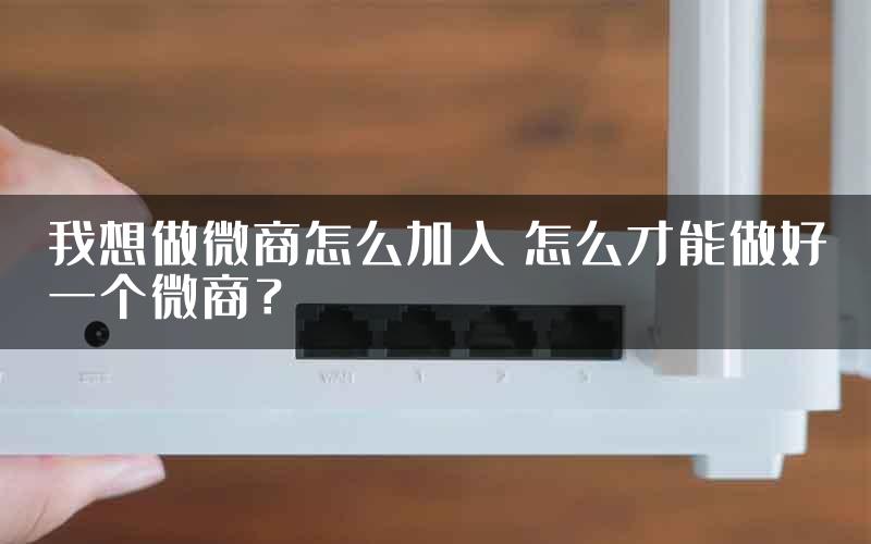 我想做微商怎么加入 怎么才能做好一个微商？