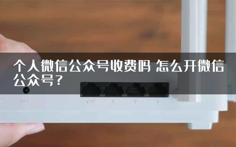 个人微信公众号收费吗 怎么开微信公众号？