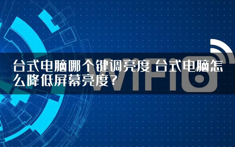 台式电脑哪个键调亮度 台式电脑怎么降低屏幕亮度？