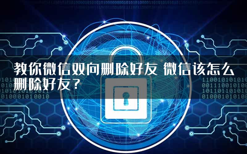 教你微信双向删除好友 微信该怎么删除好友？