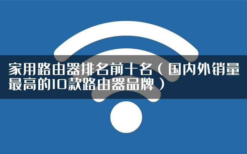 家用路由器排名前十名（国内外销量最高的10款路由器品牌）