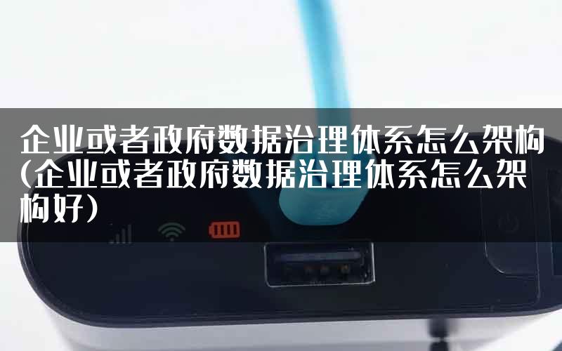 企业或者政府数据治理体系怎么架构(企业或者政府数据治理体系怎么架构好)