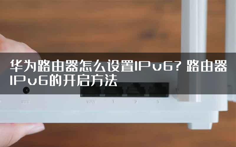 华为路由器怎么设置IPv6? 路由器IPv6的开启方法