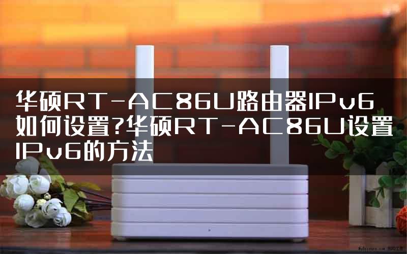 华硕RT-AC86U路由器IPv6如何设置?华硕RT-AC86U设置IPv6的方法