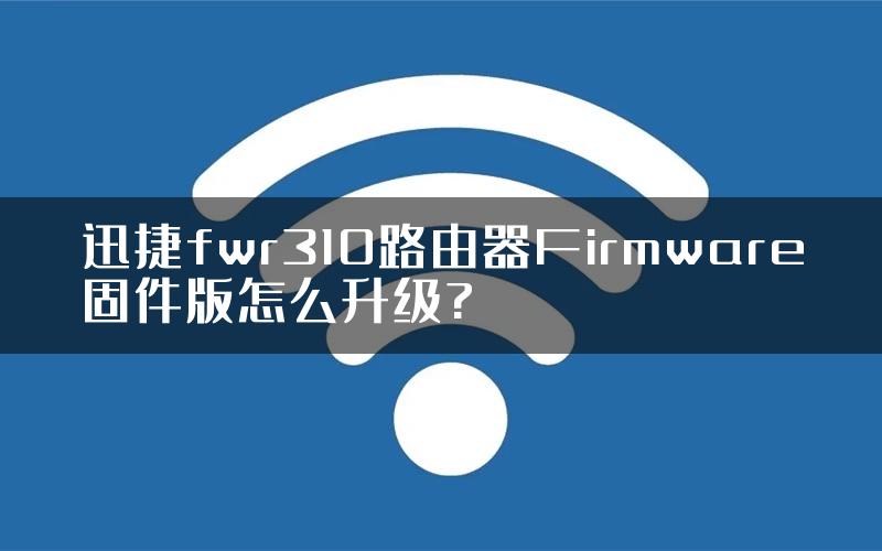 迅捷fwr310路由器Firmware固件版怎么升级?