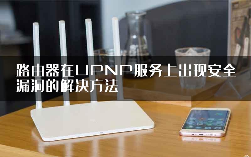 路由器在UPNP服务上出现安全漏洞的解决方法