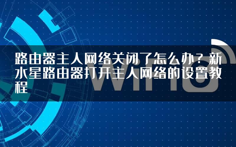 路由器主人网络关闭了怎么办？新水星路由器打开主人网络的设置教程