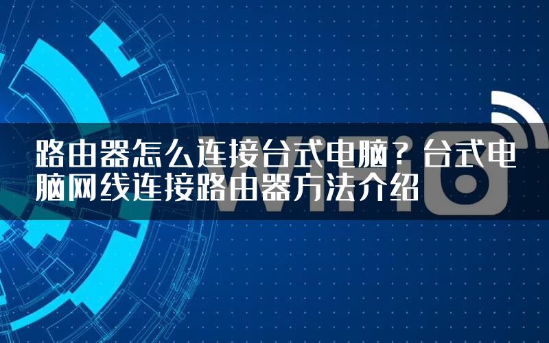 路由器怎么连接台式电脑？台式电脑网线连接路由器方法介绍