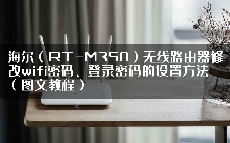 海尔（RT-M350）无线路由器修改wifi密码、登录密码的设置方法（图文教程）