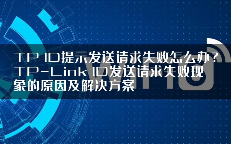 TP ID提示发送请求失败怎么办？TP-Link ID发送请求失败现象的原因及解决方案