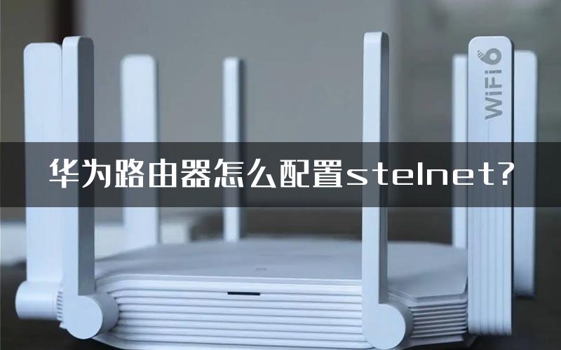 华为路由器怎么配置stelnet?