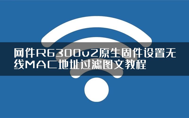 网件R6300v2原生固件设置无线MAC地址过滤图文教程