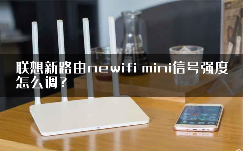 联想新路由newifi mini信号强度怎么调？