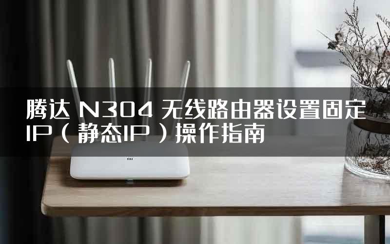 腾达 N304 无线路由器设置固定IP（静态IP）操作指南