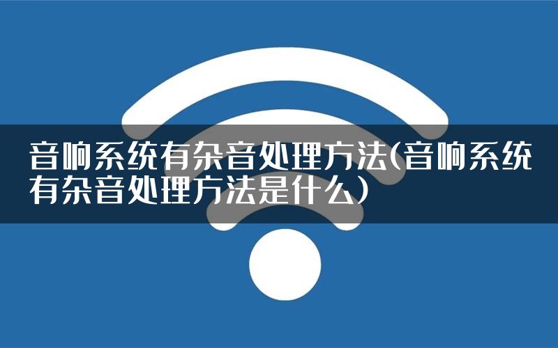 音响系统有杂音处理方法(音响系统有杂音处理方法是什么)