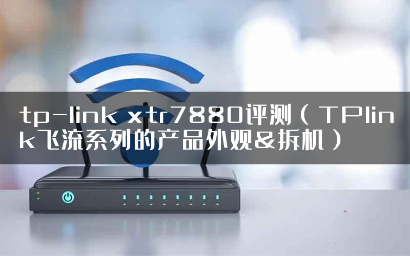 tp-link xtr7880评测（TPlink飞流系列的产品外观&拆机）