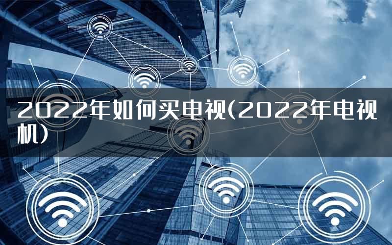 2022年如何买电视(2022年电视机)