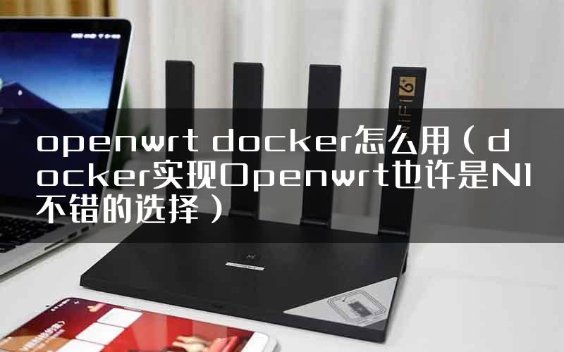 openwrt docker怎么用（docker实现Openwrt也许是N1不错的选择）