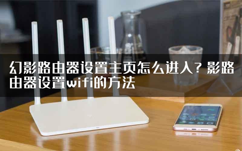 幻影路由器设置主页怎么进入? 影路由器设置wifi的方法