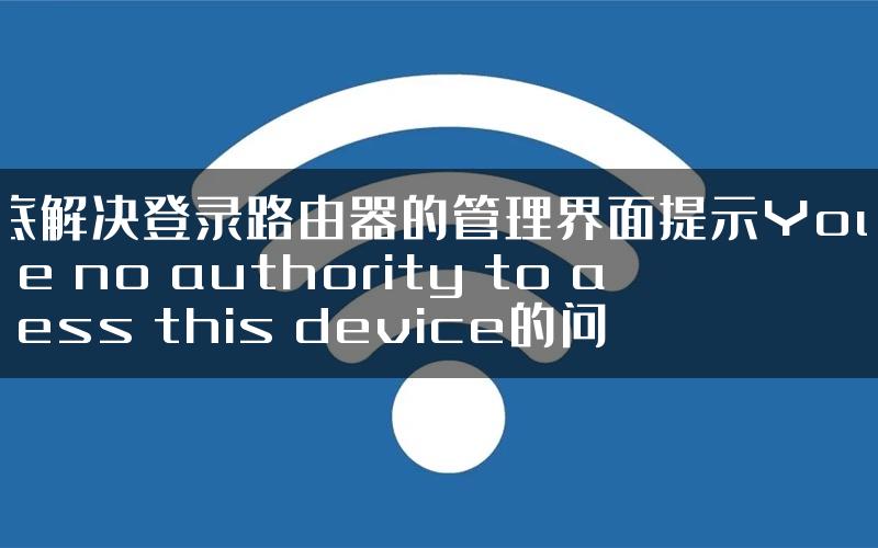 彻底解决登录路由器的管理界面提示You have no authority to access this device的问