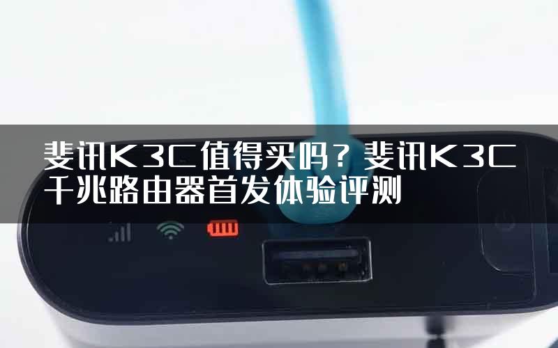 斐讯K3C值得买吗？斐讯K3C千兆路由器首发体验评测